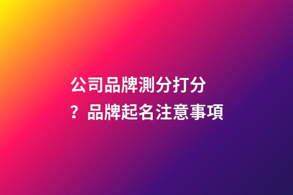 公司品牌測分打分？品牌起名注意事項-第1張-公司起名-玄機派